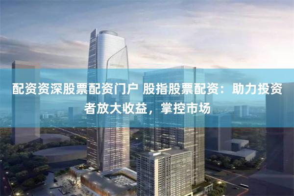 配资资深股票配资门户 股指股票配资：助力投资者放大收益，掌控市场