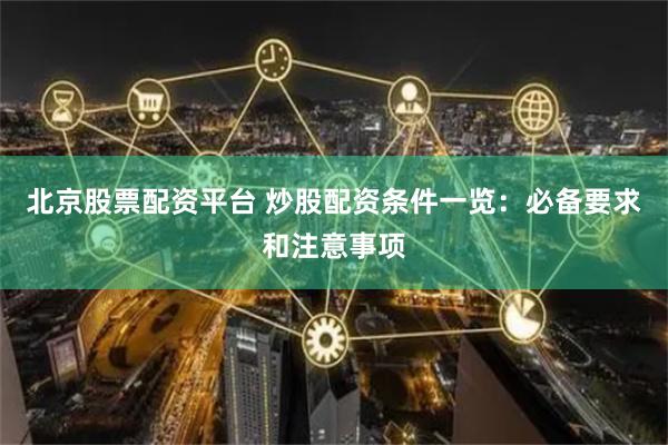 北京股票配资平台 炒股配资条件一览：必备要求和注意事项