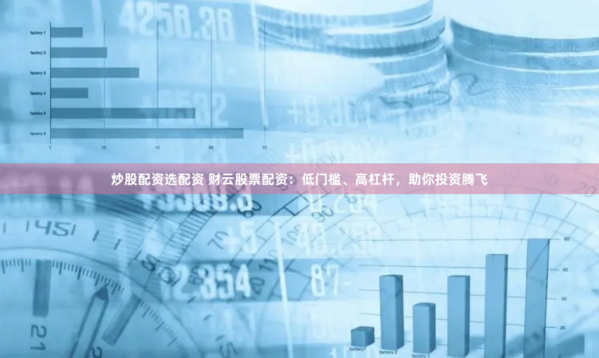 炒股配资选配资 财云股票配资：低门槛、高杠杆，助你投资腾飞