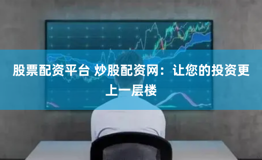 股票配资平台 炒股配资网：让您的投资更上一层楼