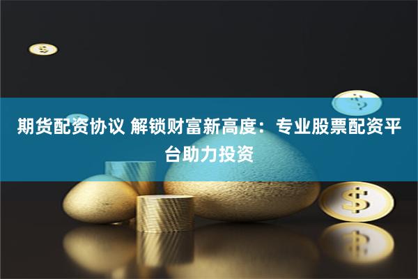 期货配资协议 解锁财富新高度：专业股票配资平台助力投资