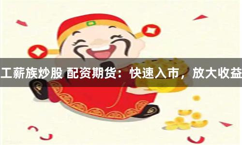 工薪族炒股 配资期货：快速入市，放大收益