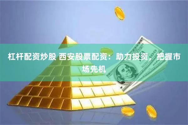 杠杆配资炒股 西安股票配资：助力投资，把握市场先机