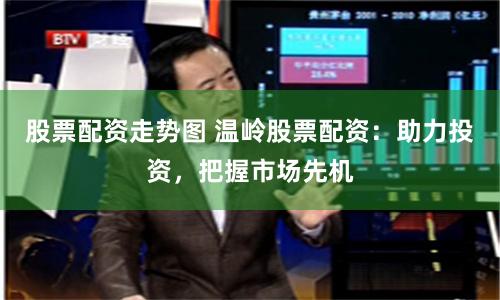 股票配资走势图 温岭股票配资：助力投资，把握市场先机