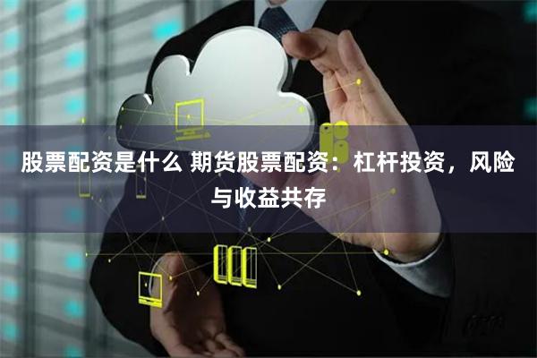 股票配资是什么 期货股票配资：杠杆投资，风险与收益共存