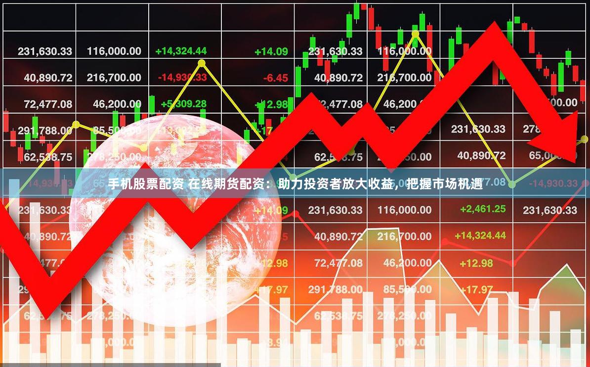 手机股票配资 在线期货配资：助力投资者放大收益，把握市场机遇