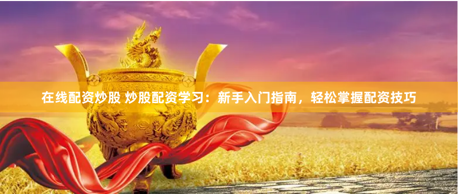 在线配资炒股 炒股配资学习：新手入门指南，轻松掌握配资技巧