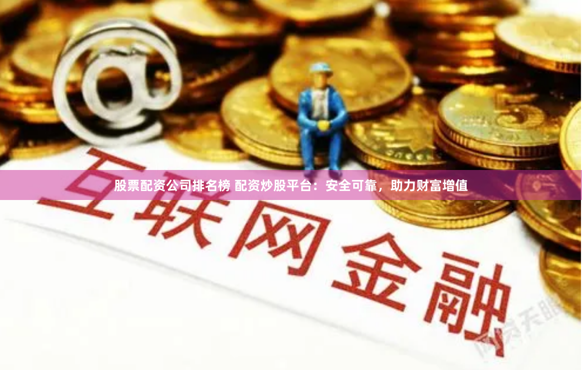 股票配资公司排名榜 配资炒股平台：安全可靠，助力财富增值