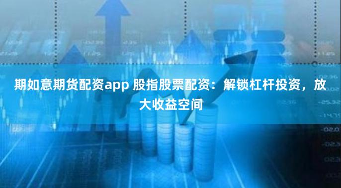 期如意期货配资app 股指股票配资：解锁杠杆投资，放大收益空间