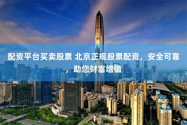 配资平台买卖股票 北京正规股票配资，安全可靠，助您财富增值
