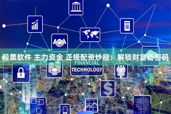 股票软件 主力资金 正规配资炒股：解锁财富新密码