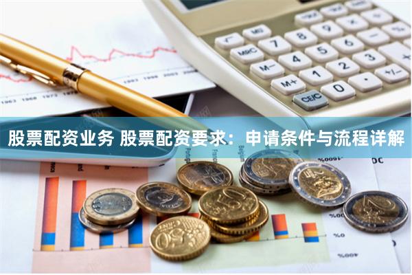 股票配资业务 股票配资要求：申请条件与流程详解