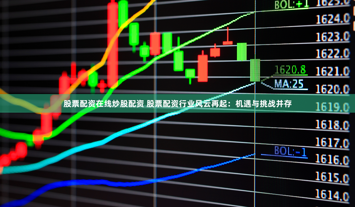 股票配资在线炒股配资 股票配资行业风云再起：机遇与挑战并存