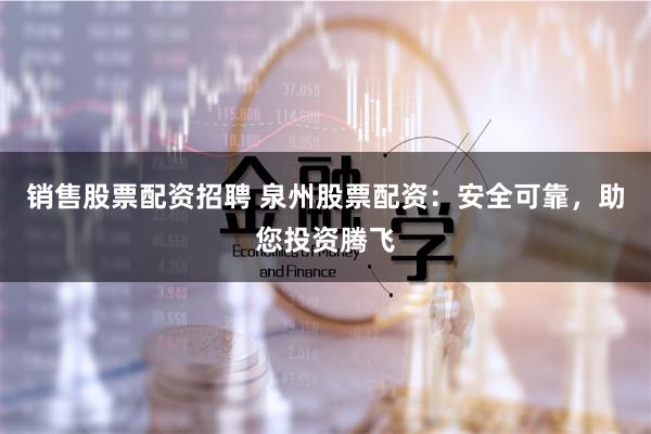 销售股票配资招聘 泉州股票配资：安全可靠，助您投资腾飞