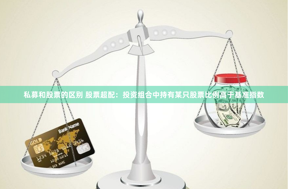 私募和股票的区别 股票超配：投资组合中持有某只股票比例高于基准指数