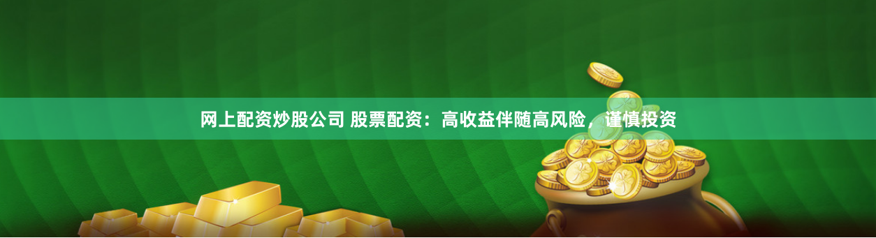 网上配资炒股公司 股票配资：高收益伴随高风险，谨慎投资