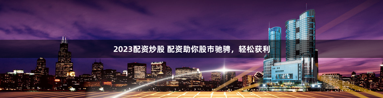 2023配资炒股 配资助你股市驰骋，轻松获利