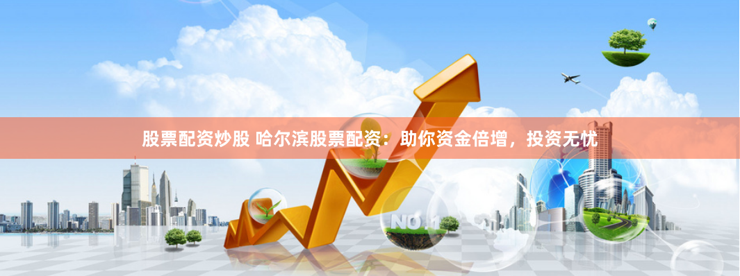 股票配资炒股 哈尔滨股票配资：助你资金倍增，投资无忧