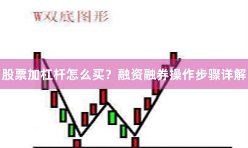 股票加杠杆怎么买？融资融券操作步骤详解