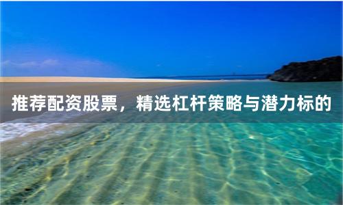 推荐配资股票，精选杠杆策略与潜力标的