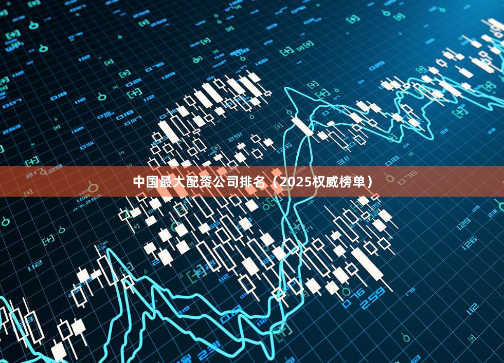 中国最大配资公司排名（2025权威榜单）