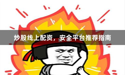 炒股线上配资，安全平台推荐指南