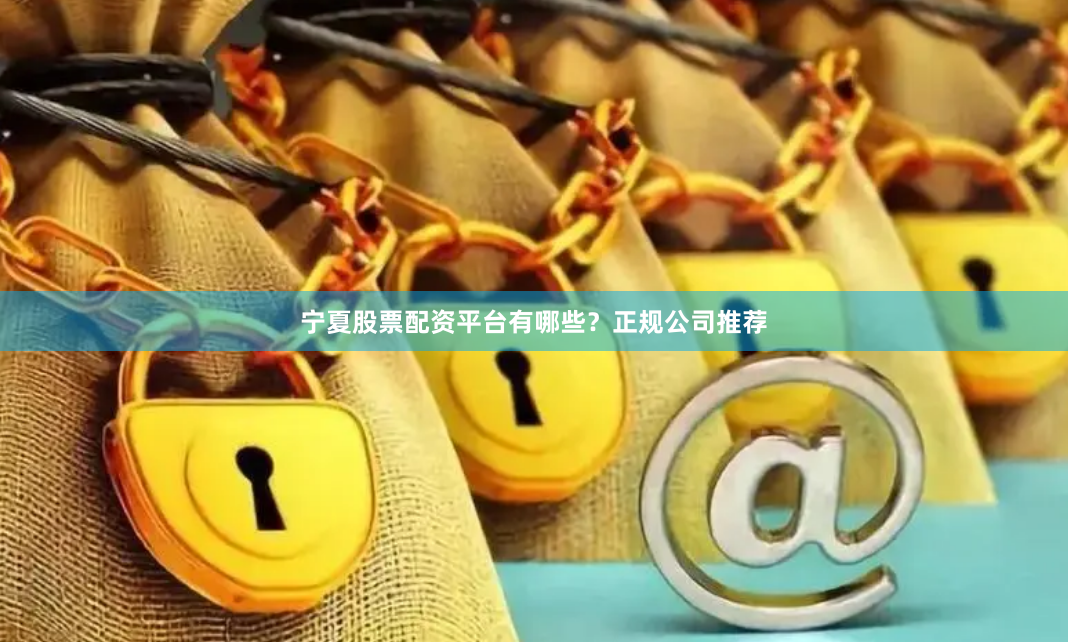 宁夏股票配资平台有哪些？正规公司推荐
