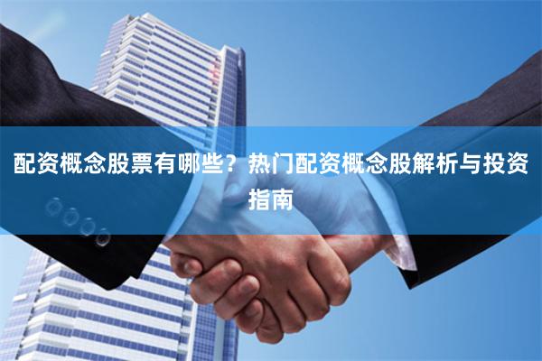 配资概念股票有哪些？热门配资概念股解析与投资指南