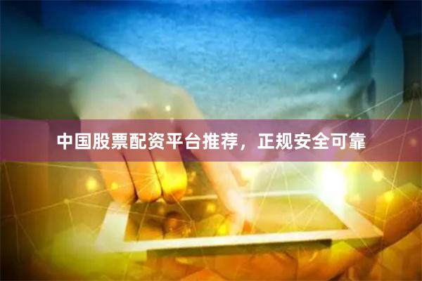 中国股票配资平台推荐，正规安全可靠