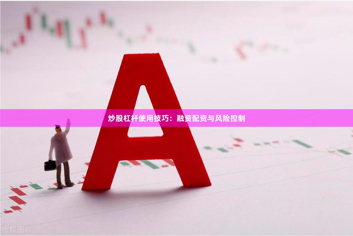 炒股杠杆使用技巧：融资配资与风险控制