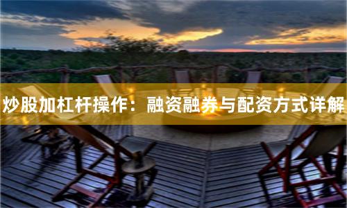 炒股加杠杆操作：融资融券与配资方式详解