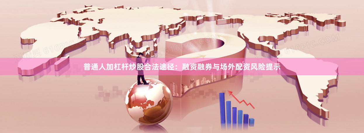 普通人加杠杆炒股合法途径：融资融券与场外配资风险提示
