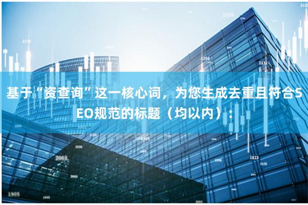 基于“资查询”这一核心词，为您生成去重且符合SEO规范的标题（均以内）：