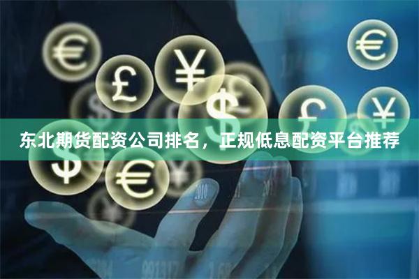 东北期货配资公司排名，正规低息配资平台推荐
