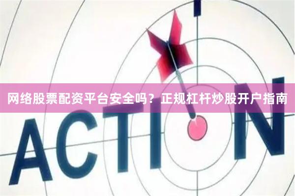 网络股票配资平台安全吗？正规杠杆炒股开户指南
