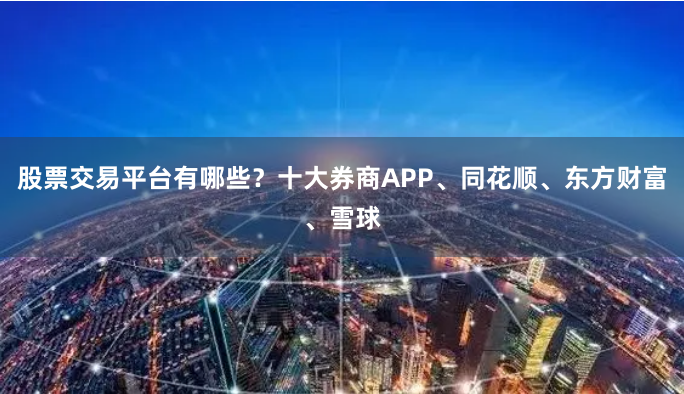 股票交易平台有哪些？十大券商APP、同花顺、东方财富、雪球