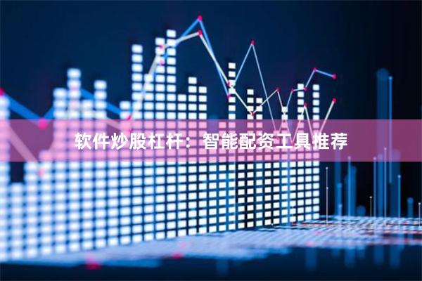 软件炒股杠杆：智能配资工具推荐