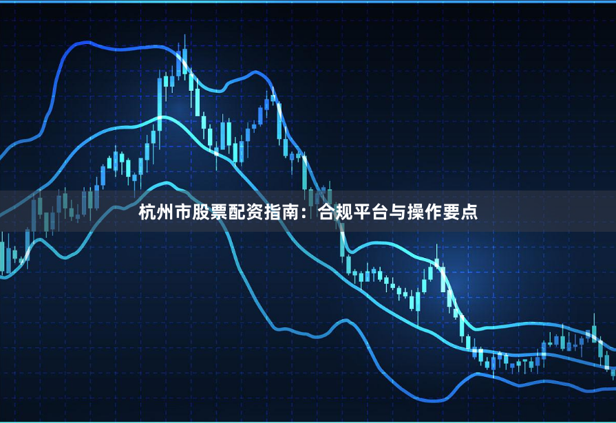 杭州市股票配资指南：合规平台与操作要点