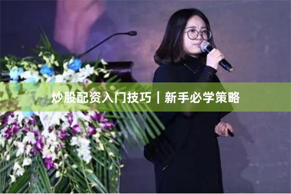 炒股配资入门技巧｜新手必学策略