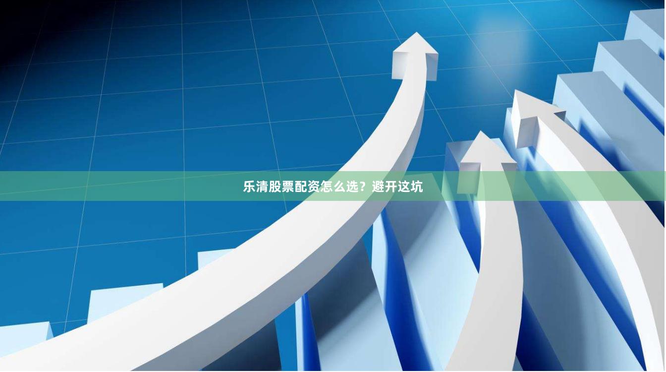 乐清股票配资怎么选？避开这坑