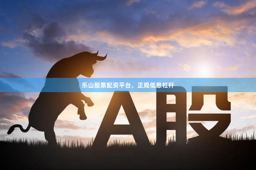 乐山股票配资平台，正规低息杠杆