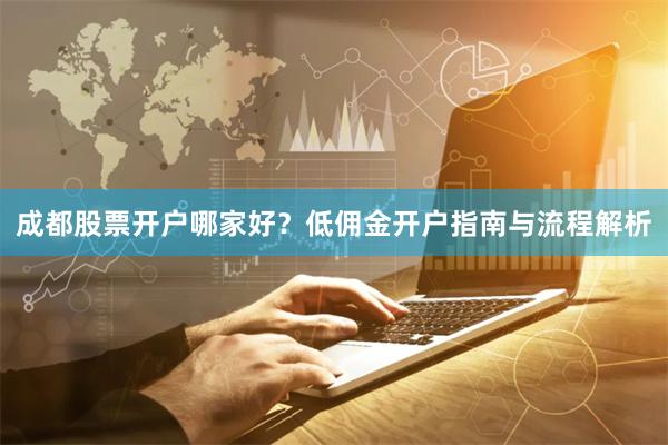 成都股票开户哪家好？低佣金开户指南与流程解析