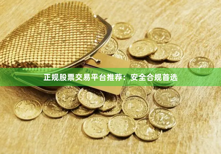 正规股票交易平台推荐：安全合规首选