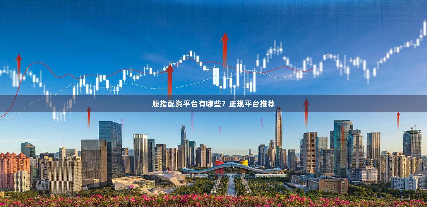 股指配资平台有哪些？正规平台推荐